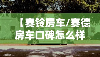 【赛铃房车/赛德房车口碑怎么样】