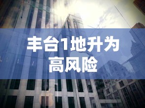 丰台1地升为高风险，丰台一地升级为高风险地区