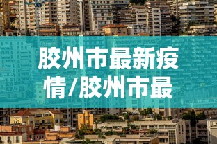 胶州市最新疫情/胶州市最新疫情消息