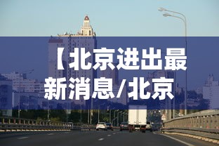 【北京进出最新消息/北京进出京最新规定政策】