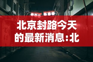 北京封路今天的最新消息:北京路况管制最新消息