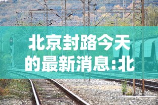 北京封路今天的最新消息:北京路况管制最新消息 北京封路今天的最新消息:北京路况管制最新消息