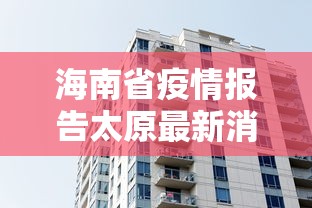 海南省疫情报告太原最新消息/太原疫情哪年开始的