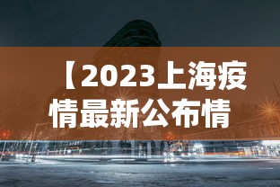 【2023上海疫情最新公布情况/2023年上海疫情解封时间】 【2023上海疫情最新公布情况/2023年上海疫情解封时间】