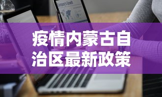 疫情内蒙古自治区最新政策文件/内蒙近期疫情最新消息