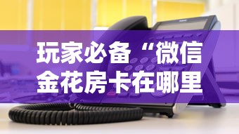 玩家必备“微信金花房卡在哪里买”详细房卡教程 玩家必备“微信金花房卡在哪里买”详细房卡教程