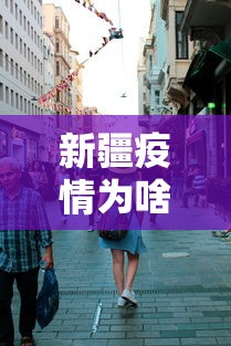 新疆疫情为啥这么严重:新疆疫情期间事件 新疆疫情为啥这么严重:新疆疫情期间事件