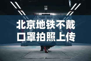 北京地铁不戴口罩拍照上传（北京警察在地铁拍照身份证）
