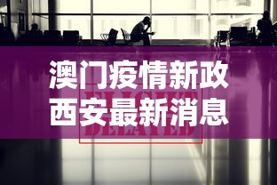 澳门疫情新政西安最新消息/西安疫情严重了