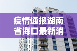 疫情通报湖南省海口最新消息:海口出现病毒最新消息 疫情通报湖南省海口最新消息:海口出现病毒最新消息