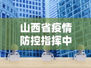 山西省疫情防控指挥中心电话/山西疫情防控会议
