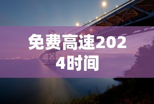 免费高速2024时间,2024年免费高速通行时间安排