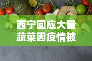西宁回应大量蔬菜因疫情被扔，西宁回应大量蔬菜因疫情被扔