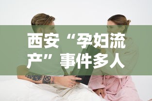 西安“孕妇流产”事件多人被处理/疫情期间西安孕妇流产