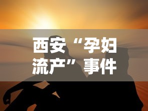 西安“孕妇流产”事件多人被处理/疫情期间西安孕妇流产