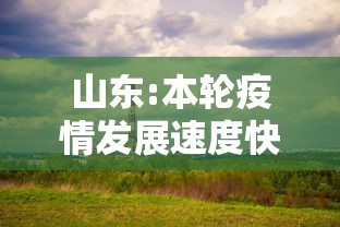 山东:本轮疫情发展速度快 山东:本轮疫情发展速度快