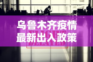 乌鲁木齐疫情最新出入政策,乌鲁木齐最新出入政策