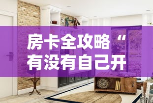 房卡全攻略“有没有自己开房间能开挂的拼三张”详细房卡使用教程