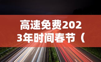 高速免费2023年时间春节(2021年春节高速免费会延长吗) 高速免费2023年时间春节(2021年春节高速免费会延长吗)