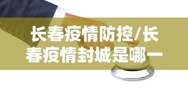 长春疫情防控/长春疫情封城是哪一年