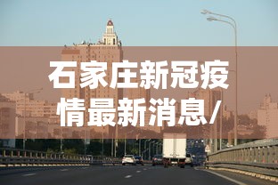 石家庄新冠疫情最新消息/石家庄新冠疫情最新情况 石家庄新冠疫情最新消息/石家庄新冠疫情最新情况