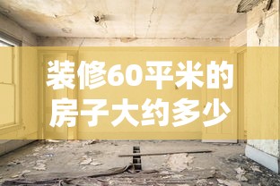 装修60平米的房子大约多少钱，60平米装修预算大概多少？2024年最新费用参考
