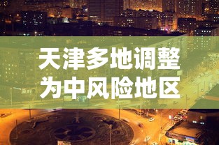 天津多地调整为中风险地区(天津将实施城市供热冬病夏治) 天津多地调整为中风险地区(天津将实施城市供热冬病夏治)