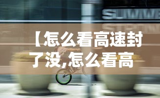 【怎么看高速封了没,怎么看高速封了没有】