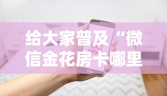 给大家普及“微信金花房卡哪里购买”房卡使用方法介绍