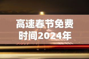 高速春节免费时间2024年/2024年春节高速免费到几号