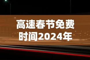 高速春节免费时间2024年/2024年春节高速免费到几号