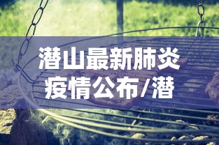 潜山最新肺炎疫情公布/潜山市最新事件