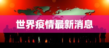 世界疫情最新消息，全球疫情最新动态，多国病例持续波动