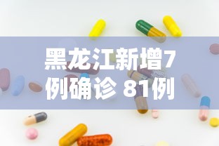 黑龙江新增7例确诊 81例无症状,黑龙江新增7例确诊与81例无症状感染者