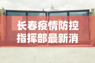 长春疫情防控指挥部最新消息/长春疫情封城是哪一年
