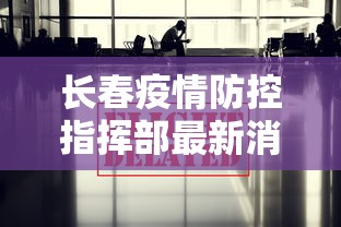 长春疫情防控指挥部最新消息/长春疫情封城是哪一年