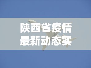 陕西省疫情最新动态实时/陕西省疫情一线2027年还可以用吗
