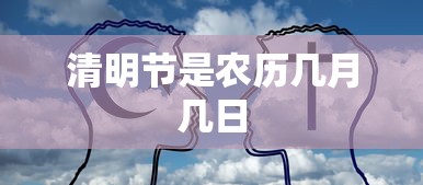 清明节是农历几月几日，清明节不是按农历计算的，而是按公历（阳历）计算的，通常在每年公历4月4日或5日。