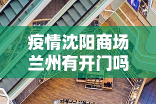 疫情沈阳商场兰州有开门吗:兰州疫情是哪一年开始的