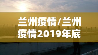 兰州疫情/兰州疫情2019年底
