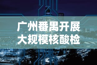 广州番禺开展大规模核酸检测/广州番禺番安检测站