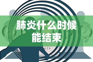 肺炎什么时候能结束 肺炎什么时候能结束