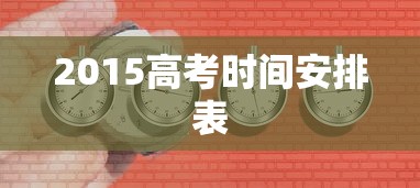 2015高考时间安排表，2015年高考时间安排表
