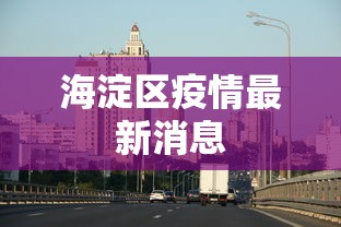 海淀区疫情最新消息，海淀区疫情最新通报