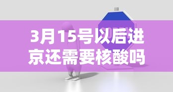 3月15号以后进京还需要核酸吗?（进京需要核酸多少小时的）
