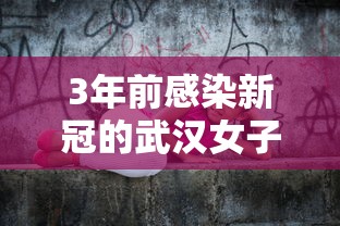 3年前感染新冠的武汉女子又阳了 3年前感染新冠的武汉女子又阳了