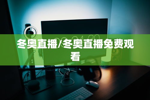 冬奥直播/冬奥直播免费观看