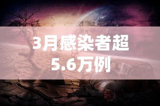 3月感染者超5.6万例，3月感染者超5.6万例