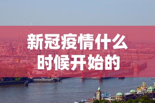 新冠疫情什么时候开始的 新冠疫情什么时候开始的