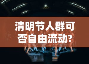 清明节人群可否自由流动?官方回应 清明节人群可否自由流动?官方回应
